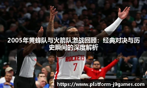 2005年黄蜂队与火箭队激战回顾：经典对决与历史瞬间的深度解析