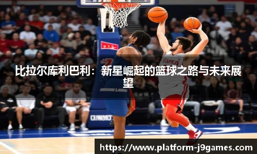 比拉尔库利巴利：新星崛起的篮球之路与未来展望