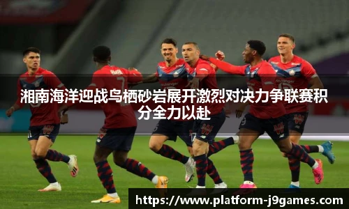 湘南海洋迎战鸟栖砂岩展开激烈对决力争联赛积分全力以赴