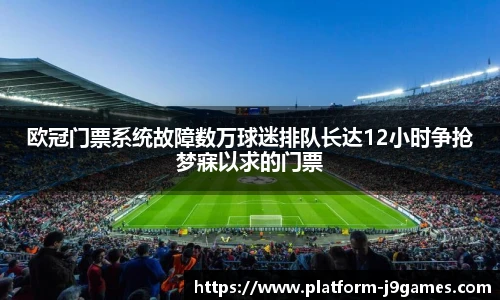 欧冠门票系统故障数万球迷排队长达12小时争抢梦寐以求的门票
