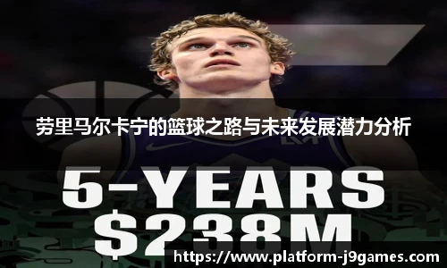 劳里马尔卡宁的篮球之路与未来发展潜力分析