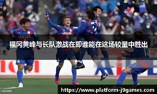 福冈黄峰与长队激战在即谁能在这场较量中胜出