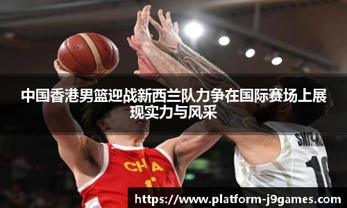 中国香港男篮迎战新西兰队力争在国际赛场上展现实力与风采