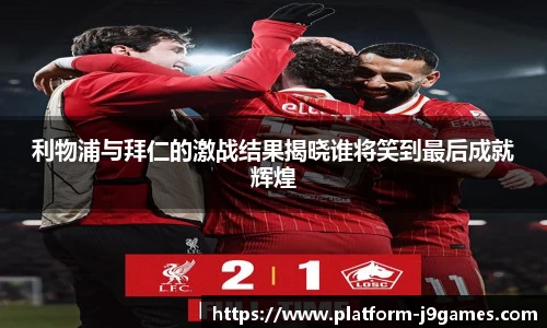 利物浦与拜仁的激战结果揭晓谁将笑到最后成就辉煌