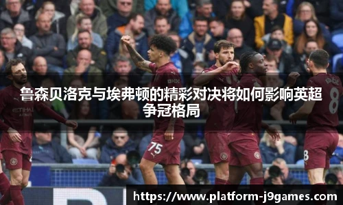鲁森贝洛克与埃弗顿的精彩对决将如何影响英超争冠格局