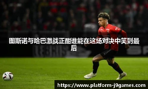 图斯诺与哈巴激战正酣谁能在这场对决中笑到最后