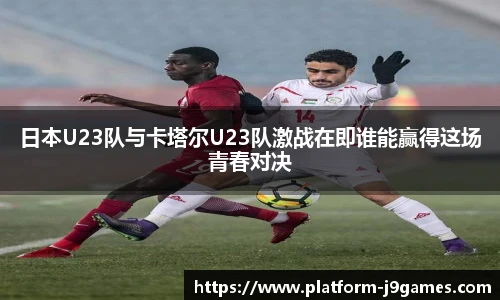 日本U23队与卡塔尔U23队激战在即谁能赢得这场青春对决