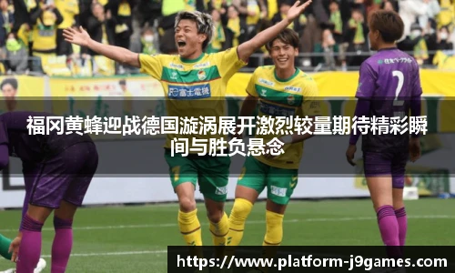 福冈黄蜂迎战德国漩涡展开激烈较量期待精彩瞬间与胜负悬念