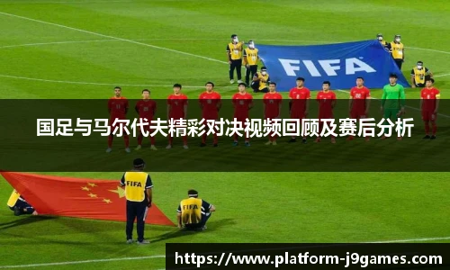 国足与马尔代夫精彩对决视频回顾及赛后分析