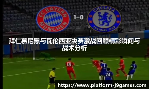 拜仁慕尼黑与瓦伦西亚决赛激战回顾精彩瞬间与战术分析